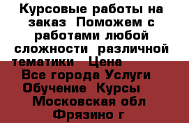 Курсовые работы на заказ. Поможем с работами любой сложности, различной тематики › Цена ­ 1 800 - Все города Услуги » Обучение. Курсы   . Московская обл.,Фрязино г.